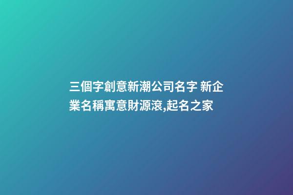 三個字創意新潮公司名字 新企業名稱寓意財源滾,起名之家-第1張-公司起名-玄機派